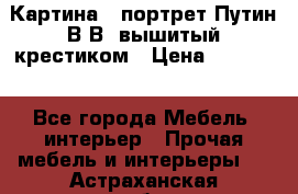 Картина - портрет Путин В.В. вышитый крестиком › Цена ­ 15 000 - Все города Мебель, интерьер » Прочая мебель и интерьеры   . Астраханская обл.,Астрахань г.